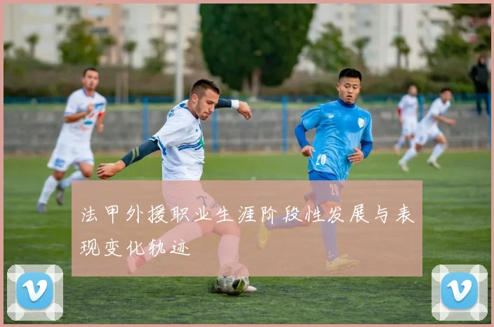 法甲外援职业生涯阶段性发展与表现变化轨迹