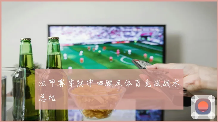 法甲赛季防守回顾及体育竞技战术总结