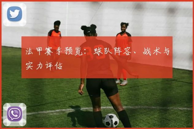 法甲赛季预览：球队阵容、战术与实力评估