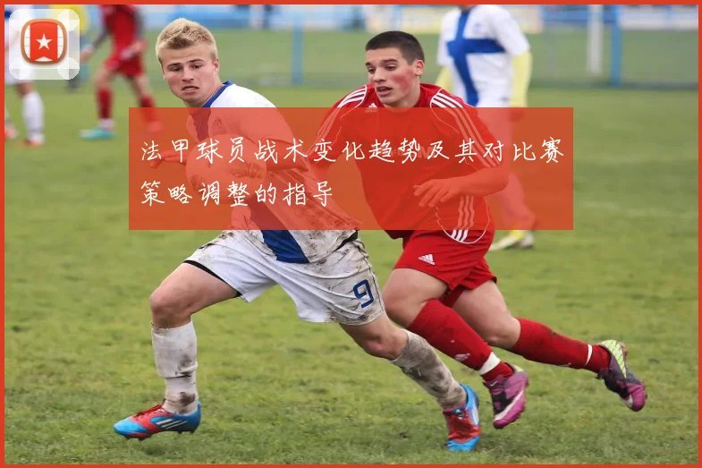 法甲球员战术变化趋势及其对比赛策略调整的指导