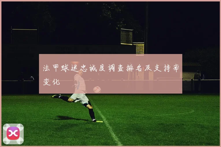 法甲球迷忠诚度调查排名及支持率变化