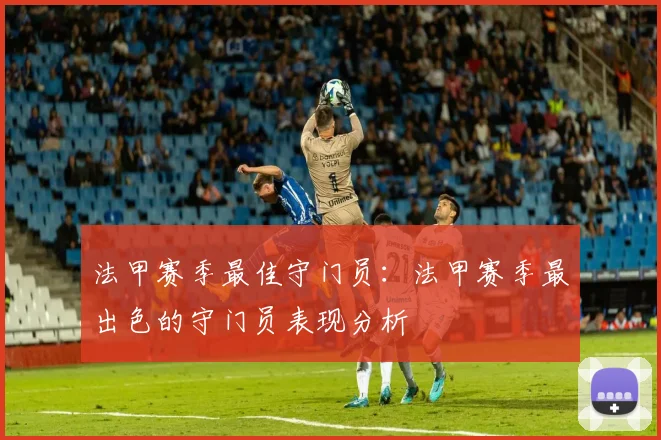 法甲赛季最佳守门员：法甲赛季最出色的守门员表现分析