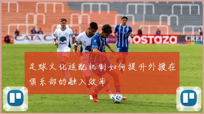 足球文化适配机制如何提升外援在俱乐部的融入效率
