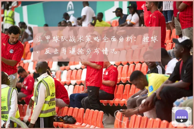 法甲球队战术策略全面分析：控球、反击与逼抢分布情况