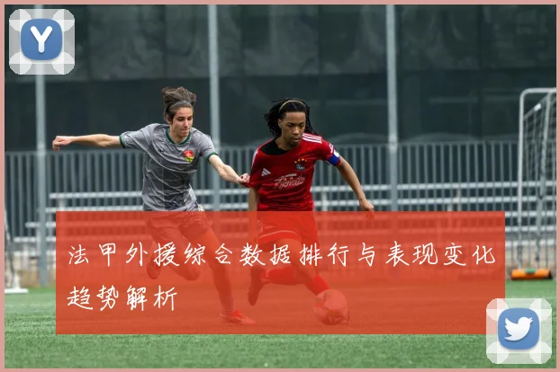 法甲外援综合数据排行与表现变化趋势解析