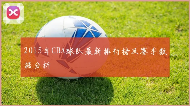 2015年CBA球队最新排行榜及赛季数据分析